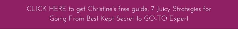 Click here to get Christine's free guide- 7 Juicy Strategies for Going From Best Kept Secret to GO-TO Expert